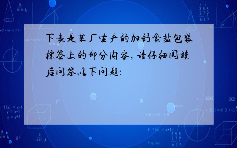 下表是某厂生产的加钙食盐包装标签上的部分内容，请仔细阅读后问答以下问题：