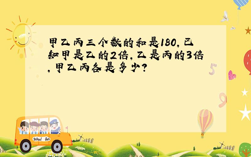 甲乙丙三个数的和是180,已知甲是乙的2倍,乙是丙的3倍,甲乙丙各是多少?