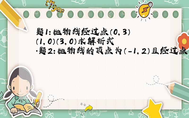 题1：抛物线经过点（0,3）（1,0）（3,0）求解析式.题2：抛物线的顶点为（-1,2）且经过点（1,10）