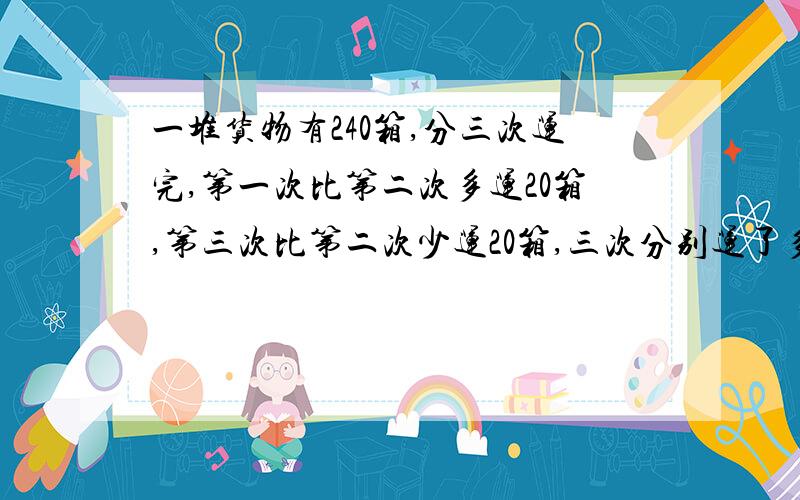 一堆货物有240箱,分三次运完,第一次比第二次多运20箱,第三次比第二次少运20箱,三次分别运了多少箱