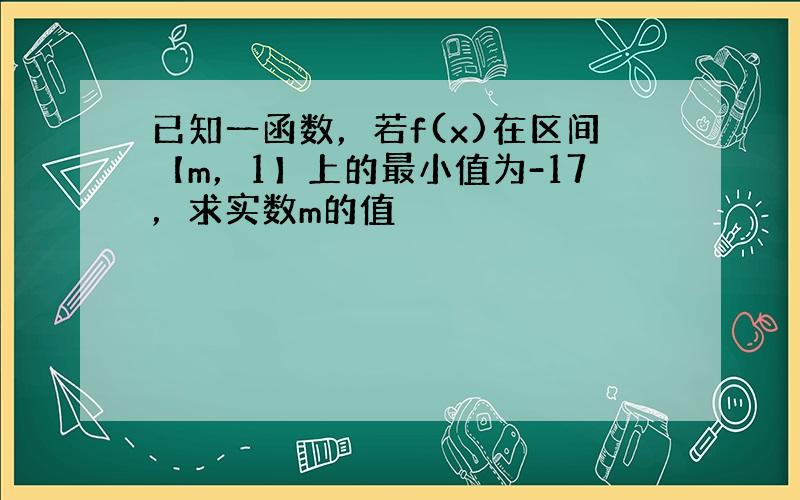 已知一函数，若f(x)在区间【m，1】上的最小值为-17，求实数m的值