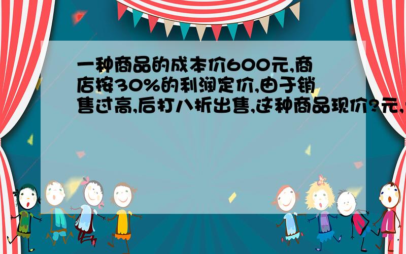 一种商品的成本价600元,商店按30%的利润定价,由于销售过高,后打八折出售,这种商品现价?元,亏了还是