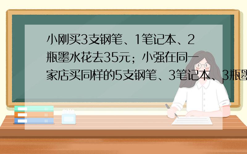 小刚买3支钢笔、1笔记本、2瓶墨水花去35元；小强在同一家店买同样的5支钢笔、3笔记本、3瓶墨水花去52元