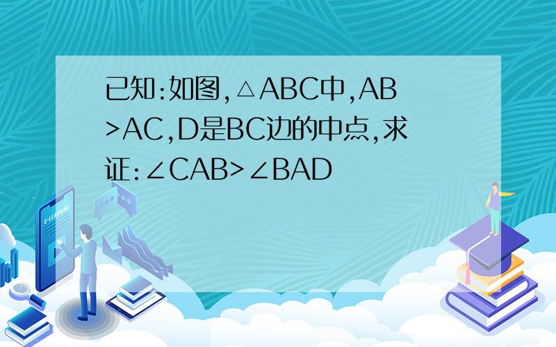 已知:如图,△ABC中,AB>AC,D是BC边的中点,求证:∠CAB>∠BAD