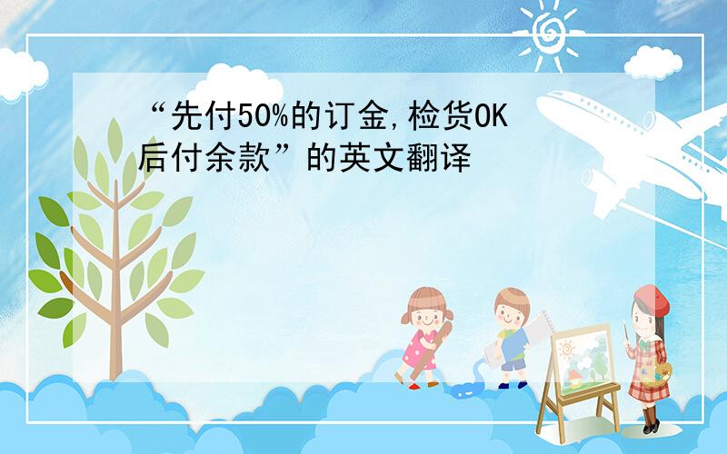 “先付50%的订金,检货OK后付余款”的英文翻译