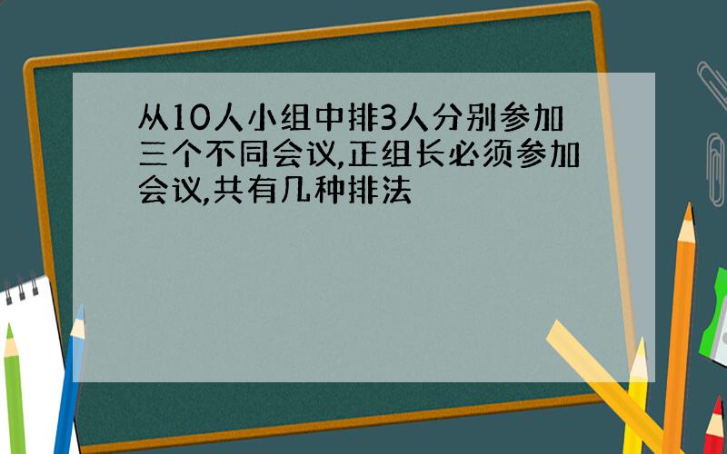 从10人小组中排3人分别参加三个不同会议,正组长必须参加会议,共有几种排法