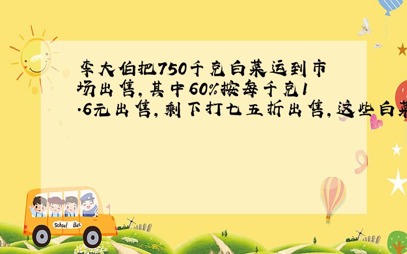 李大伯把750千克白菜运到市场出售,其中60%按每千克1.6元出售,剩下打七五折出售,这些白菜一共可卖多少钱