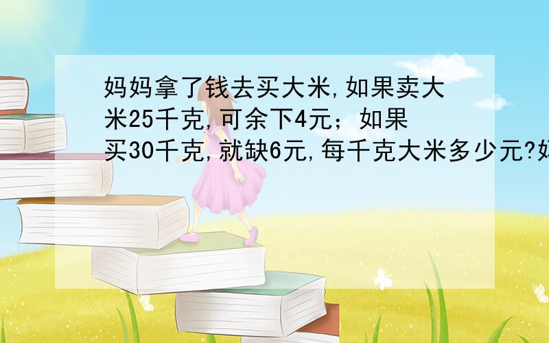 妈妈拿了钱去买大米,如果卖大米25千克,可余下4元；如果买30千克,就缺6元,每千克大米多少元?妈妈带了