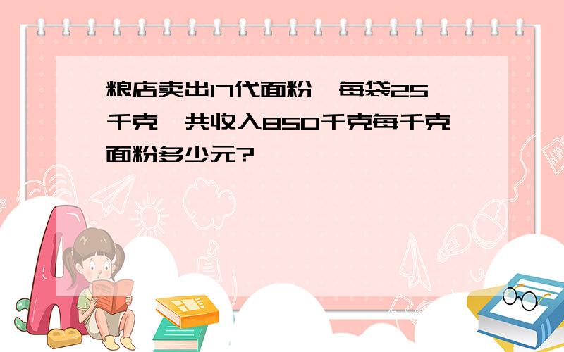 粮店卖出17代面粉,每袋25千克,共收入850千克每千克面粉多少元?