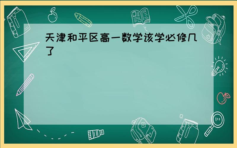 天津和平区高一数学该学必修几了