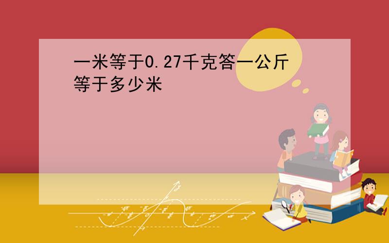 一米等于0.27千克答一公斤等于多少米