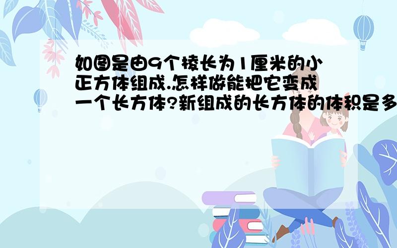 如图是由9个棱长为1厘米的小正方体组成.怎样做能把它变成一个长方体?新组成的长方体的体积是多少?