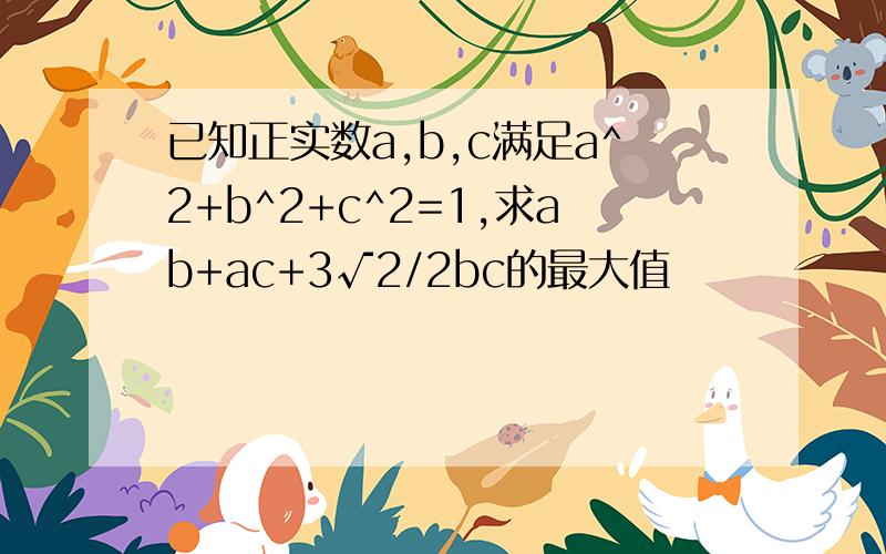 已知正实数a,b,c满足a^2+b^2+c^2=1,求ab+ac+3√2/2bc的最大值