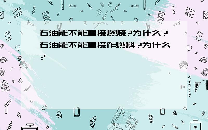 石油能不能直接燃烧?为什么?石油能不能直接作燃料?为什么?