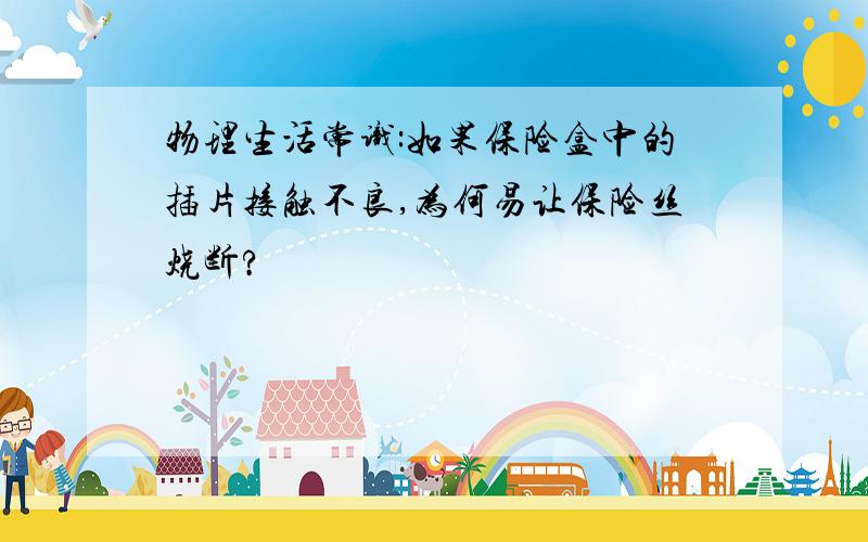 物理生活常识:如果保险盒中的插片接触不良,为何易让保险丝烧断?