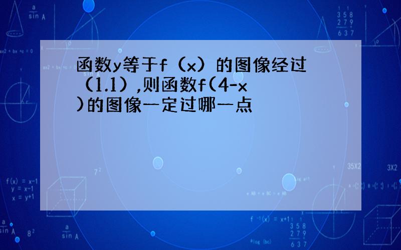 函数y等于f（x）的图像经过（1.1）,则函数f(4-x)的图像一定过哪一点