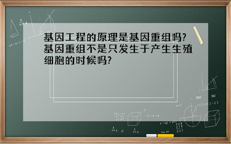 基因工程的原理是基因重组吗?基因重组不是只发生于产生生殖细胞的时候吗?