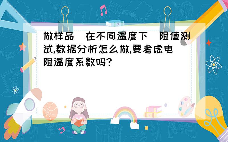 做样品（在不同温度下）阻值测试,数据分析怎么做,要考虑电阻温度系数吗?