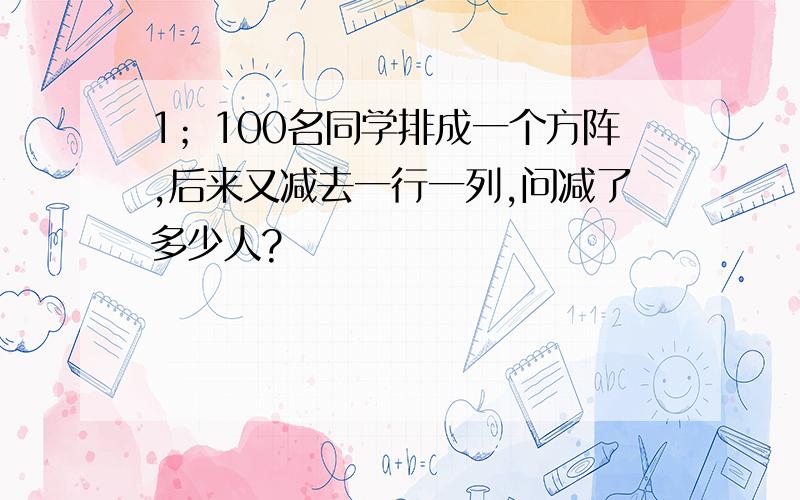 1；100名同学排成一个方阵,后来又减去一行一列,问减了多少人?