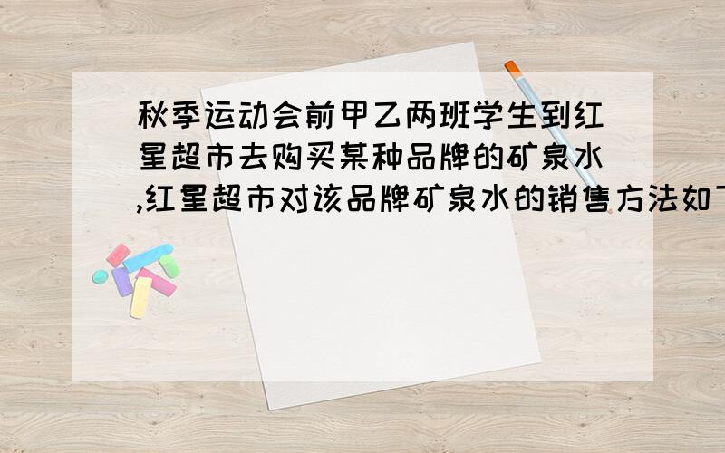 秋季运动会前甲乙两班学生到红星超市去购买某种品牌的矿泉水,红星超市对该品牌矿泉水的销售方法如下：“