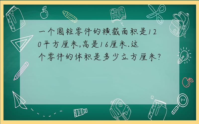 一个圆柱零件的横截面积是120平方厘米,高是16厘米.这个零件的体积是多少立方厘米?