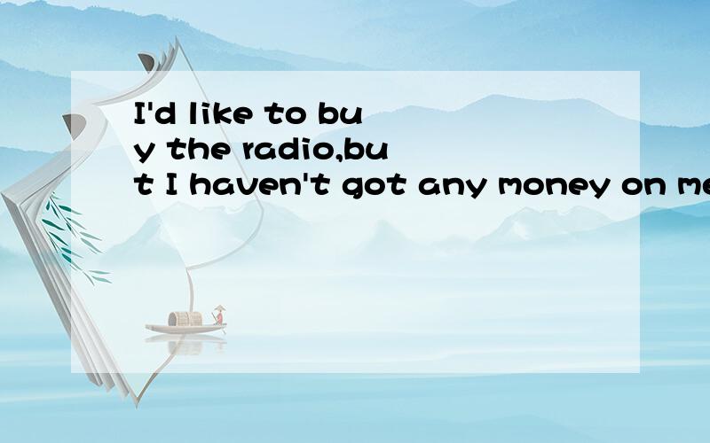 I'd like to buy the radio,but I haven't got any money on me