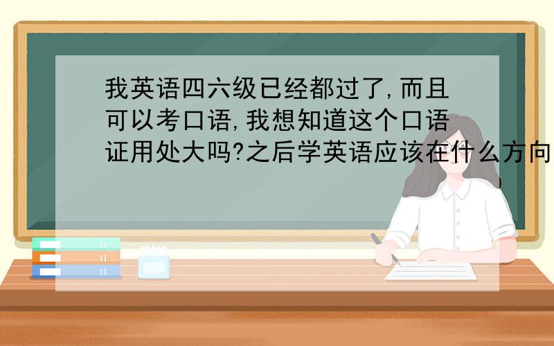 我英语四六级已经都过了,而且可以考口语,我想知道这个口语证用处大吗?之后学英语应该在什么方向呢?