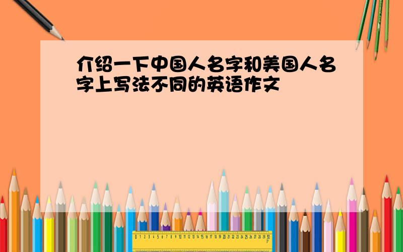 介绍一下中国人名字和美国人名字上写法不同的英语作文