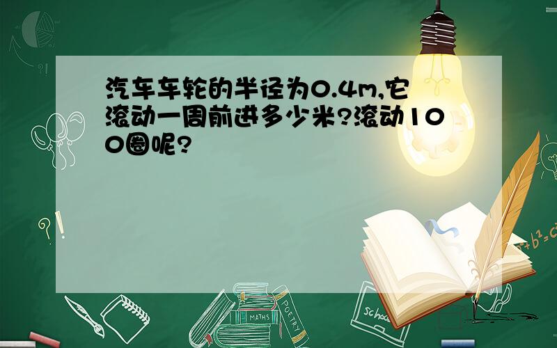 汽车车轮的半径为0.4m,它滚动一周前进多少米?滚动100圈呢?