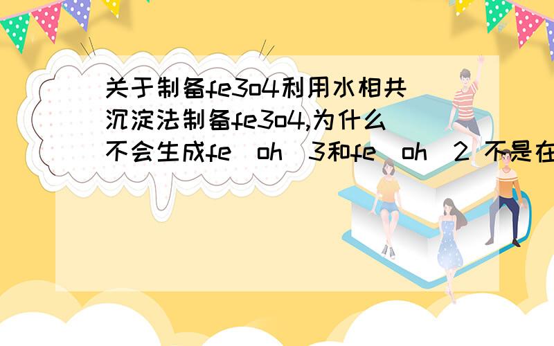 关于制备fe3o4利用水相共沉淀法制备fe3o4,为什么不会生成fe(oh)3和fe(oh)2 不是在碱性条件下水解么?