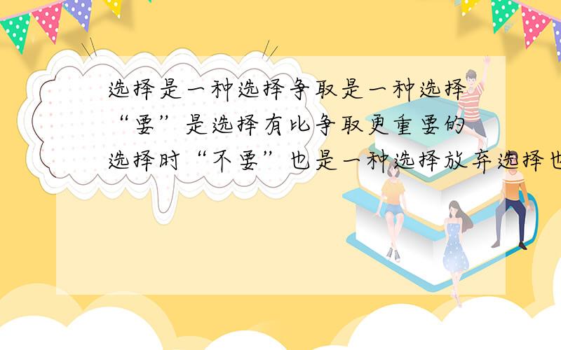 选择是一种选择争取是一种选择“要”是选择有比争取更重要的选择时“不要”也是一种选择放弃选择也不失为一种选择退让也是一种选