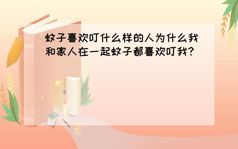 蚊子喜欢叮什么样的人为什么我和家人在一起蚊子都喜欢叮我?