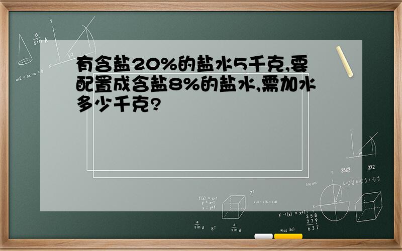 有含盐20%的盐水5千克,要配置成含盐8%的盐水,需加水多少千克?