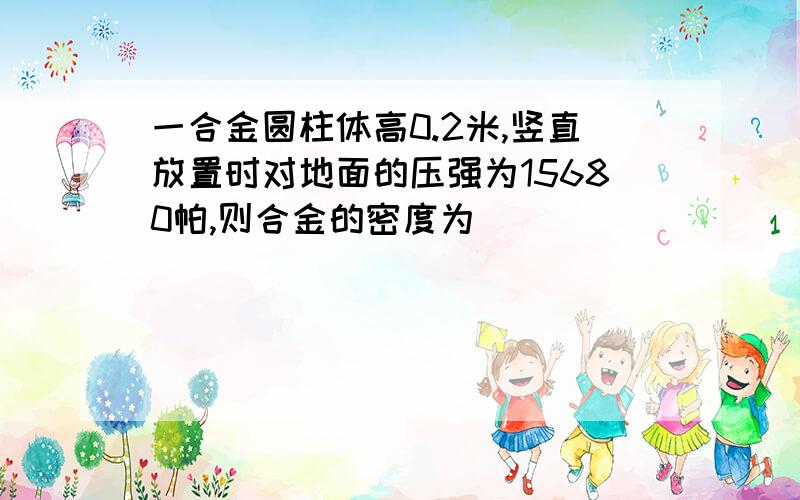 一合金圆柱体高0.2米,竖直放置时对地面的压强为15680帕,则合金的密度为