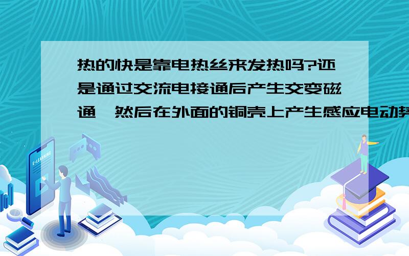 热的快是靠电热丝来发热吗?还是通过交流电接通后产生交变磁通,然后在外面的铜壳上产生感应电动势,因他是闭和的,所以产生很大