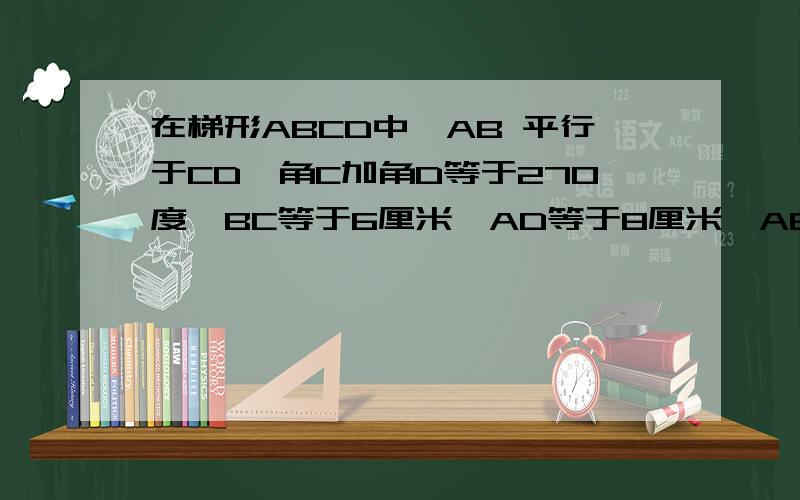 在梯形ABCD中,AB 平行于CD,角C加角D等于270度,BC等于6厘米,AD等于8厘米,AB等于3CD.则此梯形的面