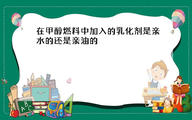 在甲醇燃料中加入的乳化剂是亲水的还是亲油的