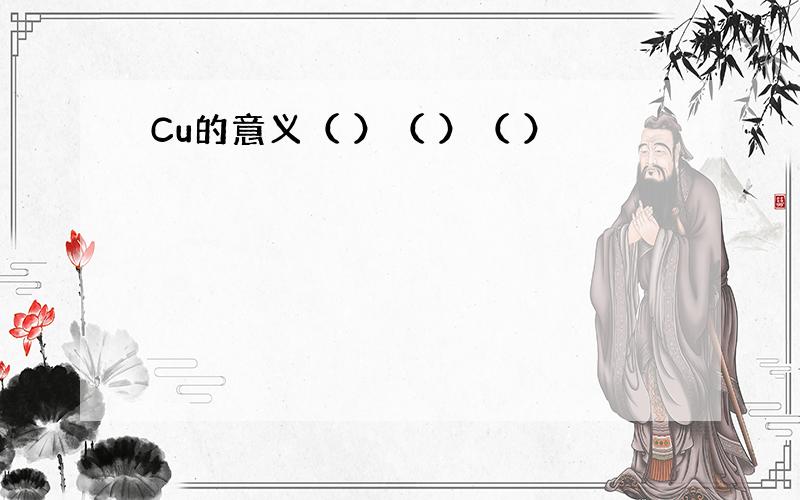 Cu的意义（ ）（ ）（ ）