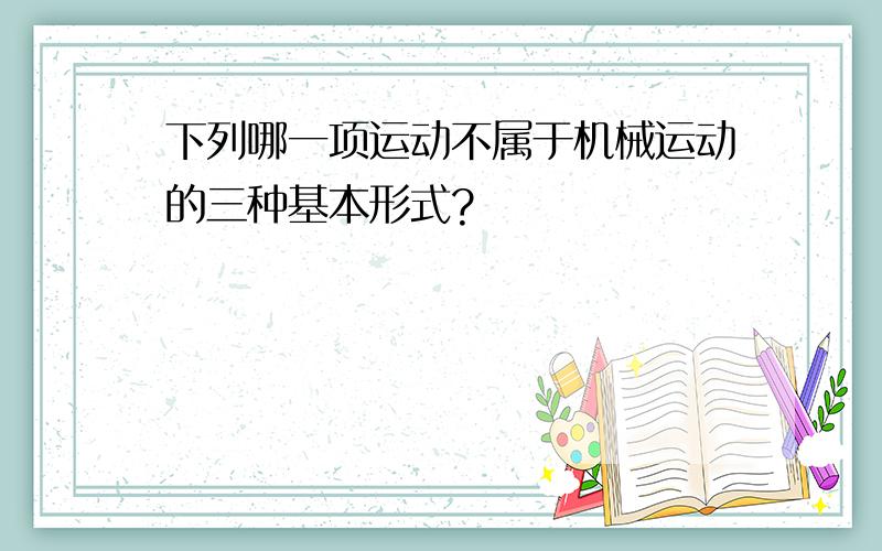 下列哪一项运动不属于机械运动的三种基本形式?