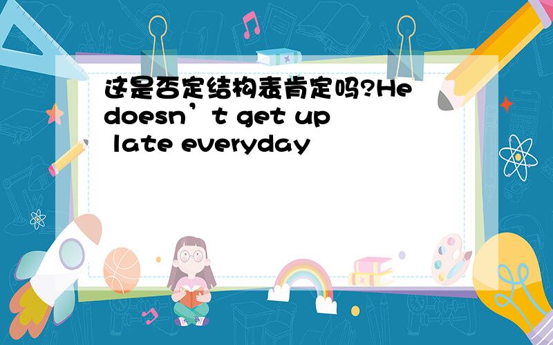 这是否定结构表肯定吗?He doesn’t get up late everyday