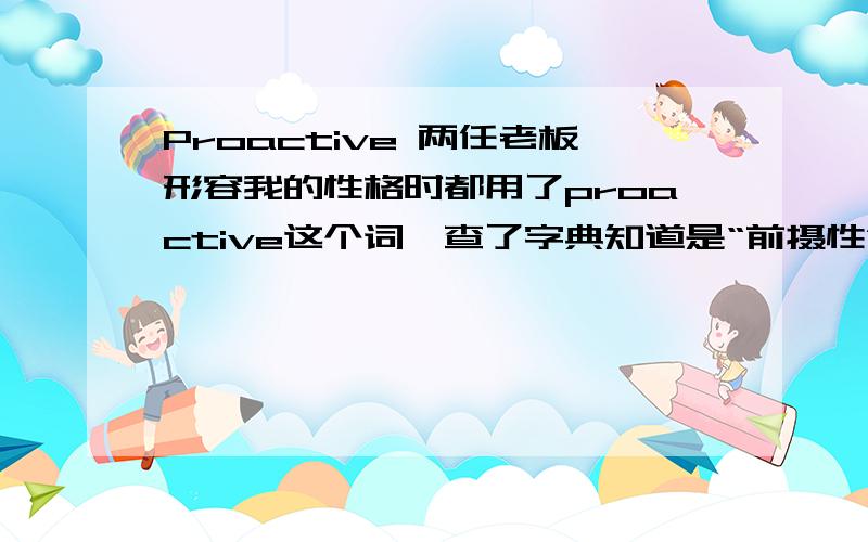 Proactive 两任老板形容我的性格时都用了proactive这个词,查了字典知道是“前摄性”的意思,但是在形容性格