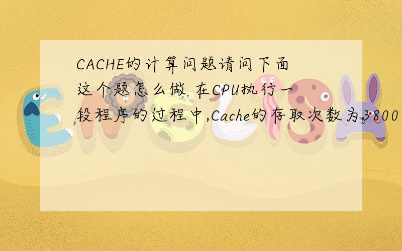 CACHE的计算问题请问下面这个题怎么做 在CPU执行一段程序的过程中,Cache的存取次数为3800次,由主存完成的存