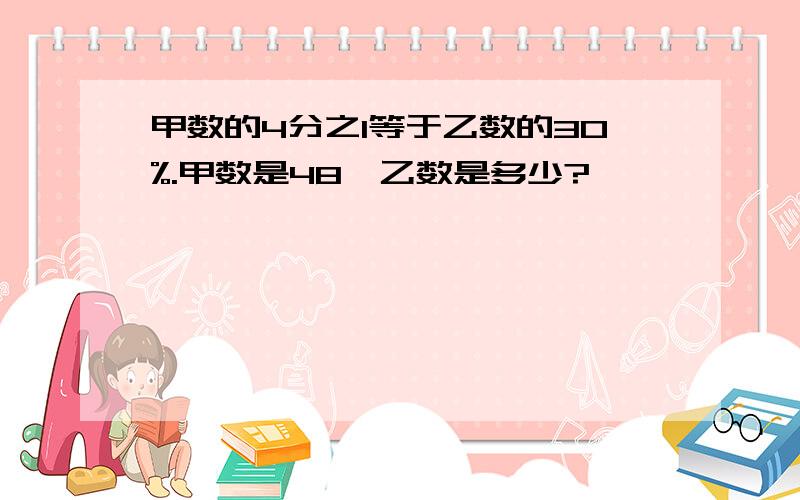 甲数的4分之1等于乙数的30%.甲数是48,乙数是多少?