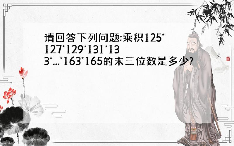 请回答下列问题:乘积125*127*129*131*133*...*163*165的末三位数是多少?