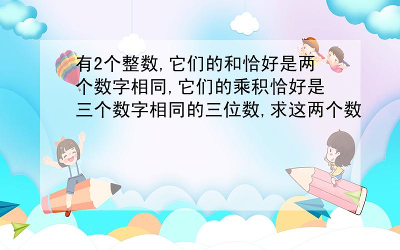 有2个整数,它们的和恰好是两个数字相同,它们的乘积恰好是三个数字相同的三位数,求这两个数