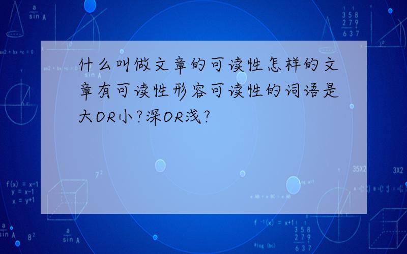 什么叫做文章的可读性怎样的文章有可读性形容可读性的词语是大OR小?深OR浅?