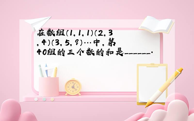 在数组（1，1，1）（2，3，4）（3，5，9）…中，第40组的三个数的和是______．