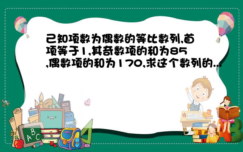 己知项数为偶数的等比数列,首项等于1,其奇数项的和为85,偶数项的和为170,求这个数列的...