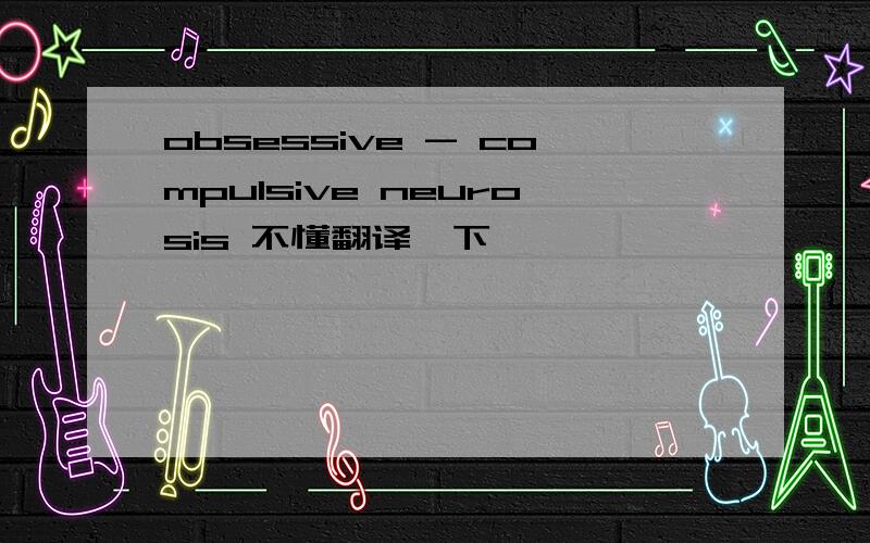 obsessive - compulsive neurosis 不懂翻译一下