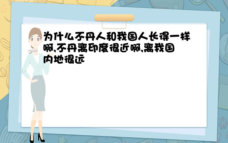 为什么不丹人和我国人长得一样啊,不丹离印度很近啊,离我国内地很远